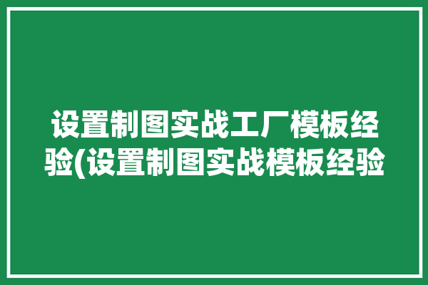 设置制图实战工厂模板经验(设置制图实战模板经验)