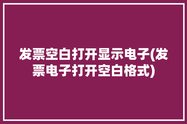 发票空白打开显示电子(发票电子打开空白格式)「电子发票打开是空白」