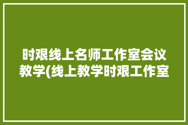 时艰线上名师工作室会议教学(线上教学时艰工作室老师)