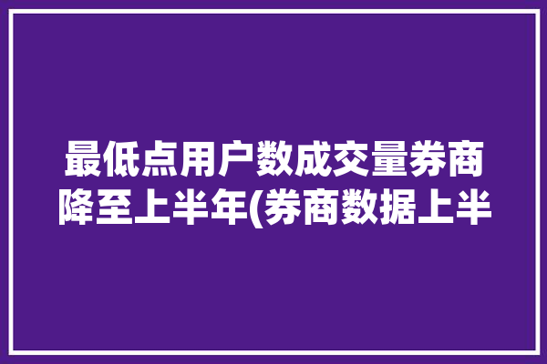 最低点用户数成交量券商降至上半年(券商数据上半年头部成交量)