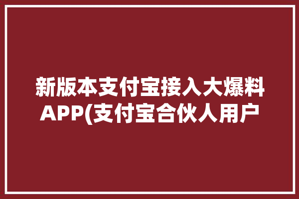 新版本支付宝接入大爆料APP(支付宝合伙人用户新版本可以直接)「支付宝大爆发」