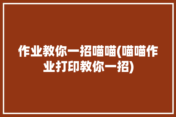 作业教你一招喵喵(喵喵作业打印教你一招)「喵喵作业帮打印机怎么用」