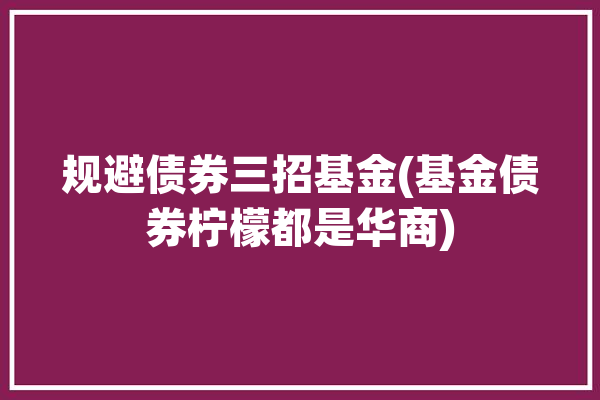 规避债券三招基金(基金债券柠檬都是华商)「带你了解基金债券怎样规避常见」