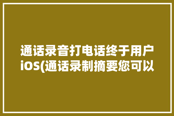 通话录音打电话终于用户iOS(通话录制摘要您可以录音)「phone通话录音」