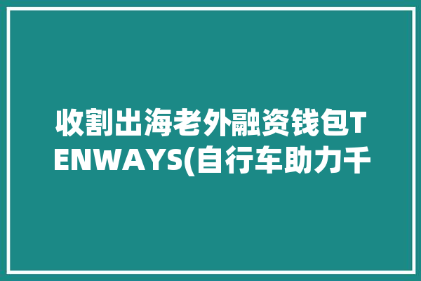 收割出海老外融资钱包TENWAYS(自行车助力千里达融资品牌)