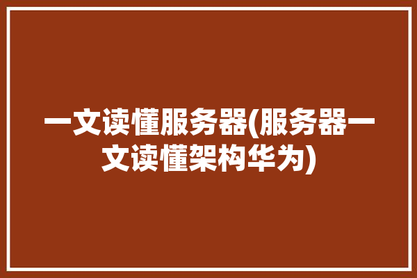 一文读懂服务器(服务器一文读懂架构华为)「华为服务器是什么架构」