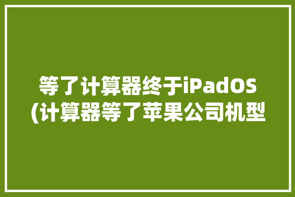 等了计算器终于iPadOS(计算器等了苹果公司机型手写)