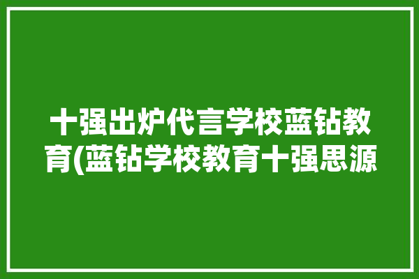 十强出炉代言学校蓝钻教育(蓝钻学校教育十强思源)