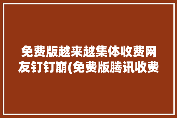 免费版越来越集体收费网友钉钉崩(免费版腾讯收费网友越来越)「钉钉免费版和收费版区别」