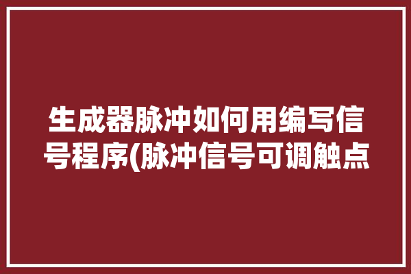 生成器脉冲如何用编写信号程序(脉冲信号可调触点生成器)「脉冲生成指令」