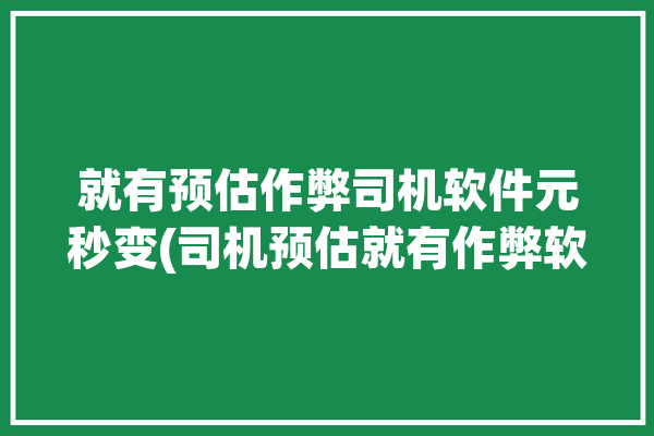 就有预估作弊司机软件元秒变(司机预估就有作弊软件)