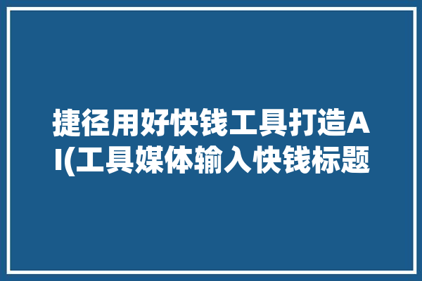 捷径用好快钱工具打造AI(工具媒体输入快钱标题)