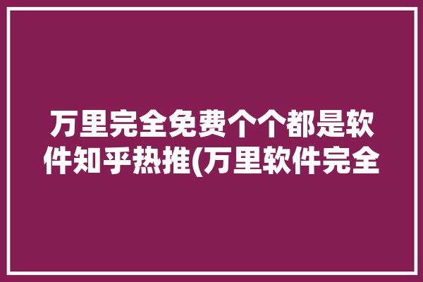 万里完全免费个个都是软件知乎热推(万里软件完全免费个个都是分享)