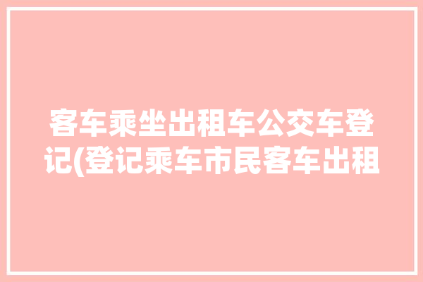 客车乘坐出租车公交车登记(登记乘车市民客车出租车)「出租车客运和城市公共汽车客运的管理办法」