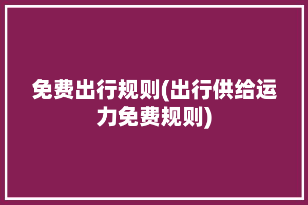 免费出行规则(出行供给运力免费规则)「免费出行时间」