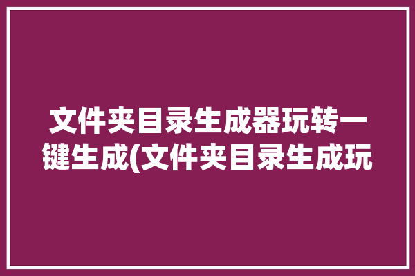 文件夹目录生成器玩转一键生成(文件夹目录生成玩转生成器)「文件夹内文件目录生成」