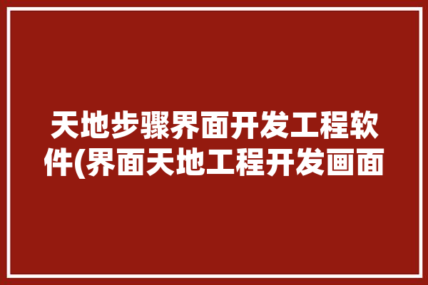 天地步骤界面开发工程软件(界面天地工程开发画面)「天地模式」