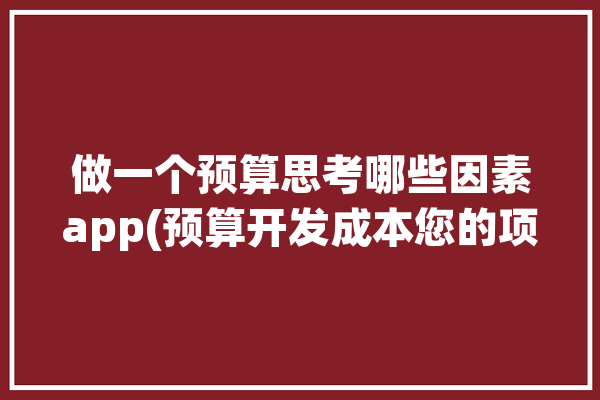 做一个预算思考哪些因素app(预算开发成本您的项目)