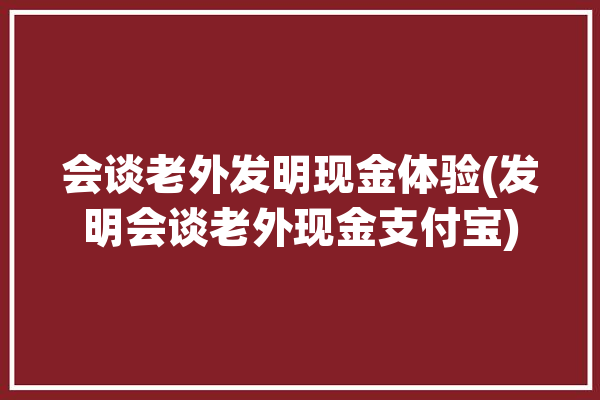 会谈老外发明现金体验(发明会谈老外现金支付宝)