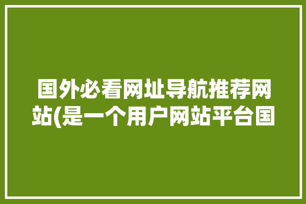 国外必看网址导航推荐网站(是一个用户网站平台国外)