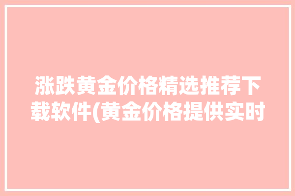 涨跌黄金价格精选推荐下载软件(黄金价格提供实时贵金属市场)「黄金价格走势软件哪个好用」