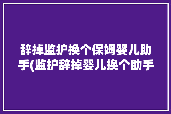 辞掉监护换个保姆婴儿助手(监护辞掉婴儿换个助手)