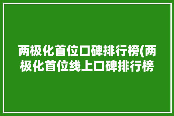 两极化首位口碑排行榜(两极化首位线上口碑排行榜)「两极化指什么」