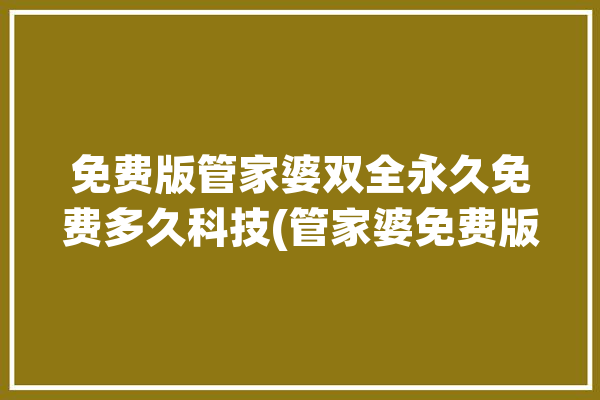 免费版管家婆双全永久免费多久科技(管家婆免费版永久免费财务软件双全)