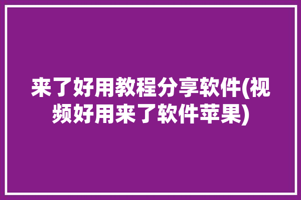 来了好用教程分享软件(视频好用来了软件苹果)