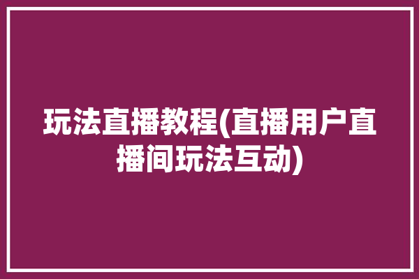 玩法直播教程(直播用户直播间玩法互动)「直播的玩法」