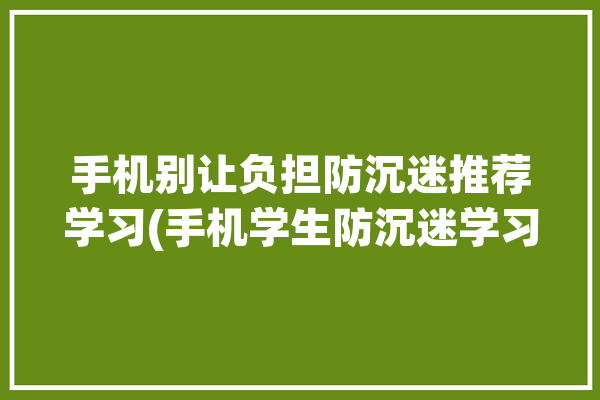 手机别让负担防沉迷推荐学习(手机学生防沉迷学习沉迷)「学生手机 防沉迷」