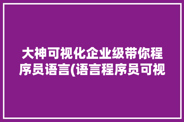 大神可视化企业级带你程序员语言(语言程序员可视化鼠标编程)「可视化的编程语言」