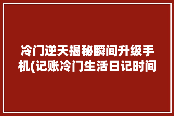 冷门逆天揭秘瞬间升级手机(记账冷门生活日记时间)