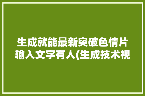 生成就能最新突破色情片输入文字有人(生成技术视频内容数据)