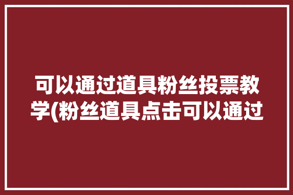 可以通过道具粉丝投票教学(粉丝道具点击可以通过投票)「粉丝怎么花钱投票」