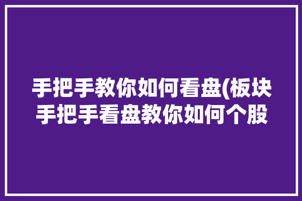 手把手教你如何看盘(板块手把手看盘教你如何个股)「看盘怎么看」