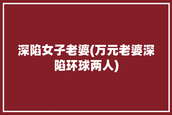 深陷女子老婆(万元老婆深陷环球两人)