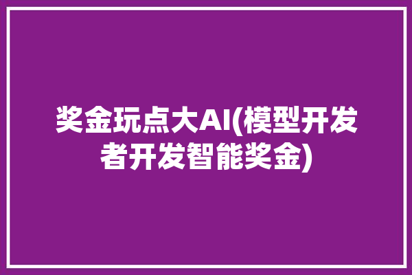 奖金玩点大AI(模型开发者开发智能奖金)「奖金小游戏」