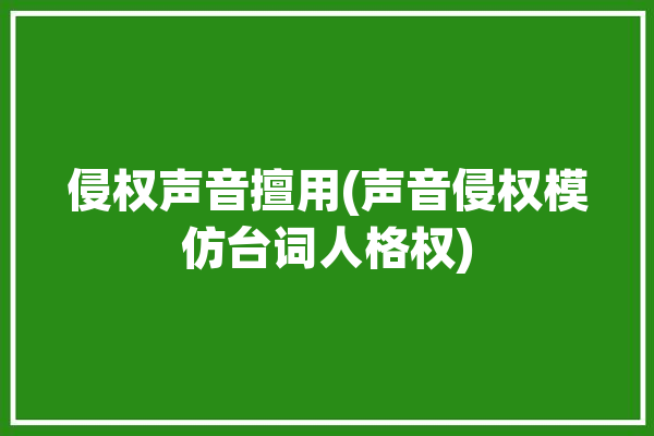 侵权声音擅用(声音侵权模仿台词人格权)「声音侵权案例」