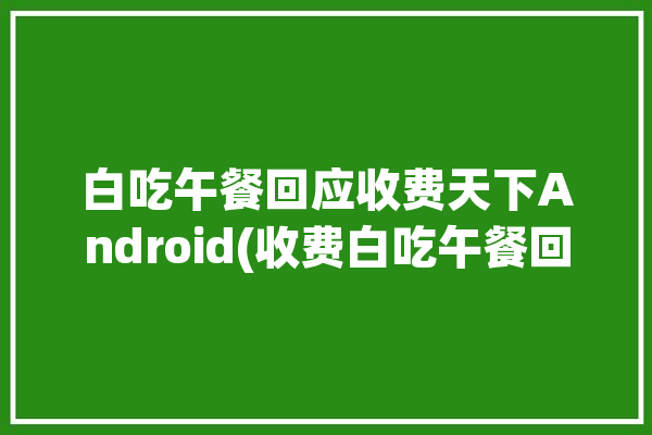 白吃午餐回应收费天下Android(收费白吃午餐回应消息)