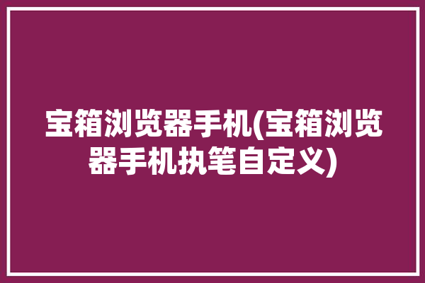 宝箱浏览器手机(宝箱浏览器手机执笔自定义)「宝箱游览器app下载」