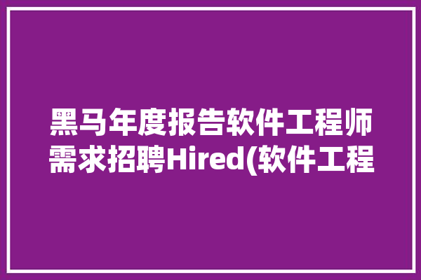 黑马年度报告软件工程师需求招聘Hired(软件工程师需求工程师黑马年度报告)