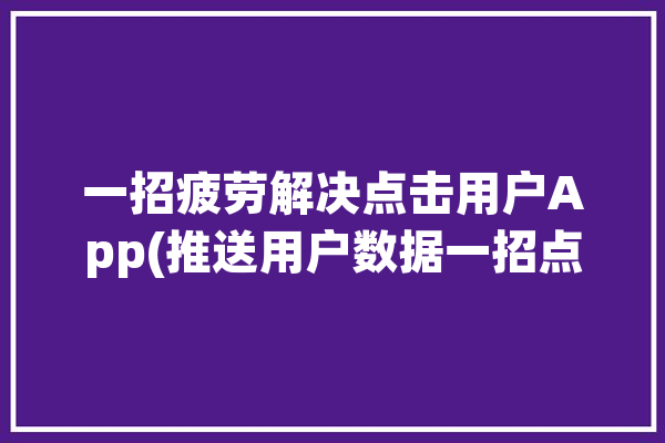 一招疲劳解决点击用户App(推送用户数据一招点击)