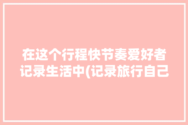 在这个行程快节奏爱好者记录生活中(记录旅行自己的更具我们可以)