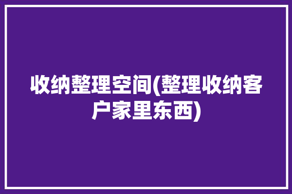 收纳整理空间(整理收纳客户家里东西)「收纳 整理」