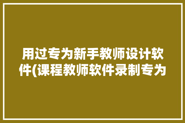 用过专为新手教师设计软件(课程教师软件录制专为)