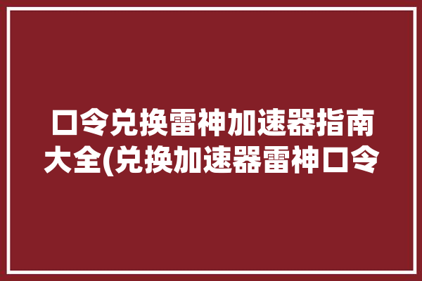 口令兑换雷神加速器指南大全(兑换加速器雷神口令时长)「雷神加速器cdkey兑换码怎么输入」