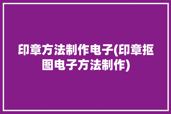 印章方法制作电子(印章抠图电子方法制作)「电子印章抠图软件」