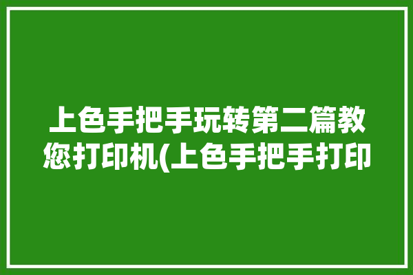 上色手把手玩转第二篇教您打印机(上色手把手打印打印机玩转)