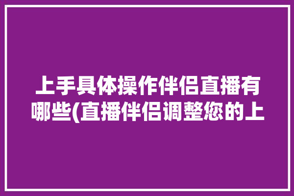 上手具体操作伴侣直播有哪些(直播伴侣调整您的上手)